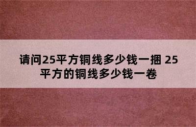 请问25平方铜线多少钱一捆 25平方的铜线多少钱一卷